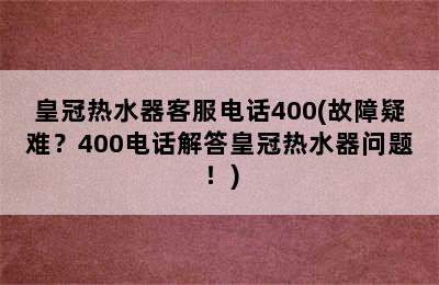 皇冠热水器客服电话400(故障疑难？400电话解答皇冠热水器问题！)