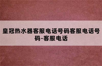 皇冠热水器客服电话号码客服电话号码-客服电话