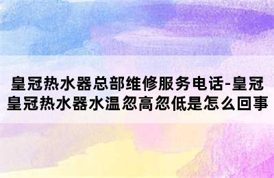 皇冠热水器总部维修服务电话-皇冠皇冠热水器水温忽高忽低是怎么回事