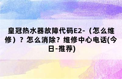 皇冠热水器故障代码E2-（怎么维修）？怎么消除？维修中心电话(今日-推荐)