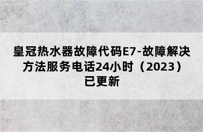 皇冠热水器故障代码E7-故障解决方法服务电话24小时（2023）已更新