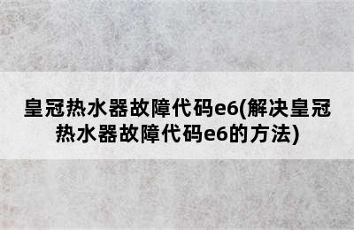 皇冠热水器故障代码e6(解决皇冠热水器故障代码e6的方法)