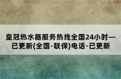 皇冠热水器服务热线全国24小时—已更新(全国-联保)电话-已更新