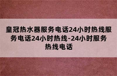 皇冠热水器服务电话24小时热线服务电话24小时热线-24小时服务热线电话