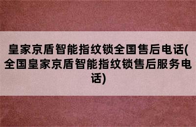 皇家京盾智能指纹锁全国售后电话(全国皇家京盾智能指纹锁售后服务电话)