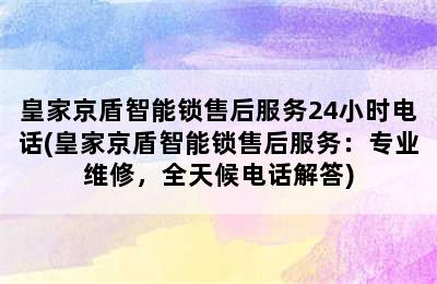 皇家京盾智能锁售后服务24小时电话(皇家京盾智能锁售后服务：专业维修，全天候电话解答)