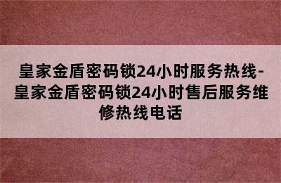 皇家金盾密码锁24小时服务热线-皇家金盾密码锁24小时售后服务维修热线电话