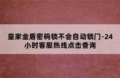 皇家金盾密码锁不会自动锁门-24小时客服热线点击查询