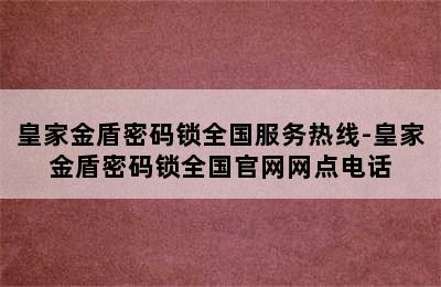 皇家金盾密码锁全国服务热线-皇家金盾密码锁全国官网网点电话