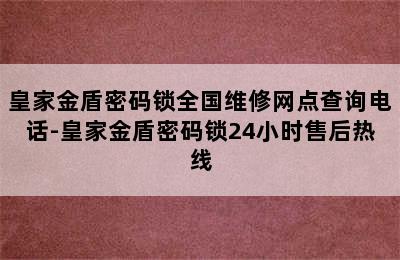 皇家金盾密码锁全国维修网点查询电话-皇家金盾密码锁24小时售后热线