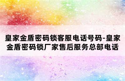 皇家金盾密码锁客服电话号码-皇家金盾密码锁厂家售后服务总部电话