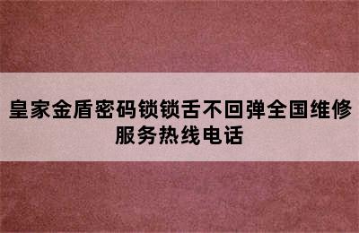 皇家金盾密码锁锁舌不回弹全国维修服务热线电话