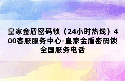 皇家金盾密码锁（24小时热线）400客服服务中心-皇家金盾密码锁全国服务电话