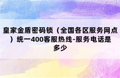 皇家金盾密码锁（全国各区服务网点）统一400客服热线-服务电话是多少