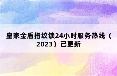 皇家金盾指纹锁24小时服务热线（2023）已更新