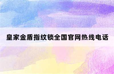 皇家金盾指纹锁全国官网热线电话