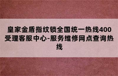 皇家金盾指纹锁全国统一热线400受理客服中心-服务维修网点查询热线