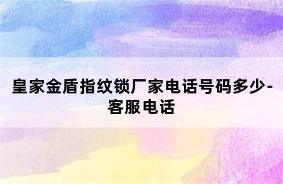 皇家金盾指纹锁厂家电话号码多少-客服电话