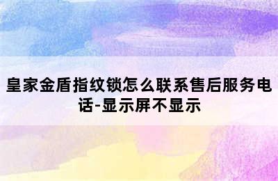 皇家金盾指纹锁怎么联系售后服务电话-显示屏不显示