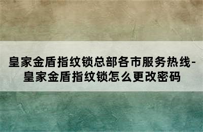 皇家金盾指纹锁总部各市服务热线-皇家金盾指纹锁怎么更改密码