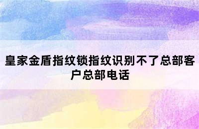 皇家金盾指纹锁指纹识别不了总部客户总部电话