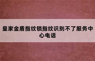 皇家金盾指纹锁指纹识别不了服务中心电话