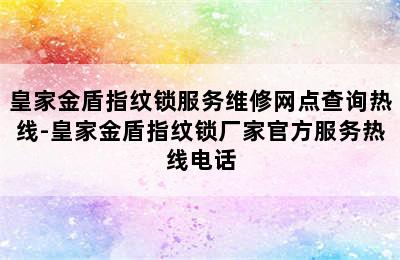 皇家金盾指纹锁服务维修网点查询热线-皇家金盾指纹锁厂家官方服务热线电话