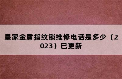 皇家金盾指纹锁维修电话是多少（2023）已更新