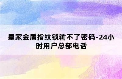 皇家金盾指纹锁输不了密码-24小时用户总部电话