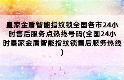 皇家金盾智能指纹锁全国各市24小时售后服务点热线号码(全国24小时皇家金盾智能指纹锁售后服务热线)