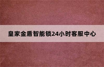 皇家金盾智能锁24小时客服中心