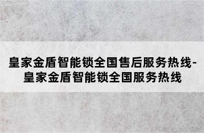 皇家金盾智能锁全国售后服务热线-皇家金盾智能锁全国服务热线