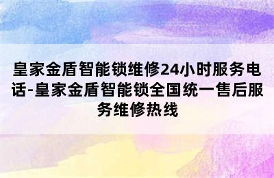 皇家金盾智能锁维修24小时服务电话-皇家金盾智能锁全国统一售后服务维修热线