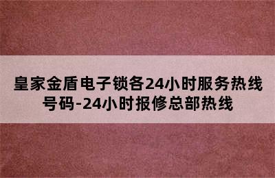 皇家金盾电子锁各24小时服务热线号码-24小时报修总部热线