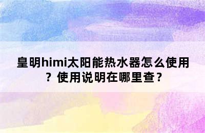 皇明himi太阳能热水器怎么使用？使用说明在哪里查？