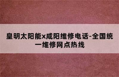 皇明太阳能x咸阳维修电话-全国统一维修网点热线