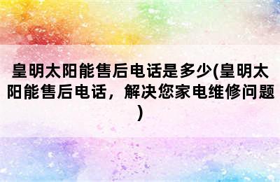 皇明太阳能售后电话是多少(皇明太阳能售后电话，解决您家电维修问题)