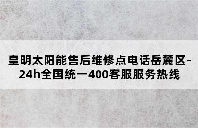 皇明太阳能售后维修点电话岳麓区-24h全国统一400客服服务热线