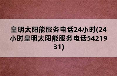 皇明太阳能服务电话24小时(24小时皇明太阳能服务电话5421931)