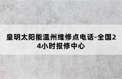 皇明太阳能温州维修点电话-全国24小时报修中心