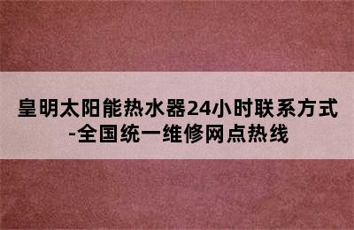 皇明太阳能热水器24小时联系方式-全国统一维修网点热线