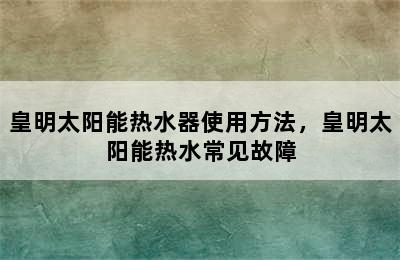 皇明太阳能热水器使用方法，皇明太阳能热水常见故障