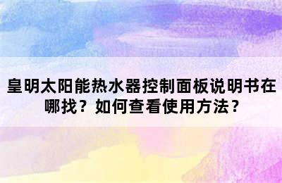 皇明太阳能热水器控制面板说明书在哪找？如何查看使用方法？