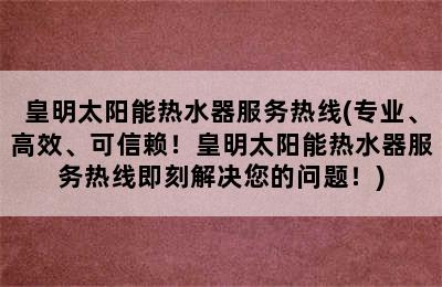 皇明太阳能热水器服务热线(专业、高效、可信赖！皇明太阳能热水器服务热线即刻解决您的问题！)