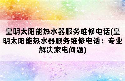 皇明太阳能热水器服务维修电话(皇明太阳能热水器服务维修电话：专业解决家电问题)