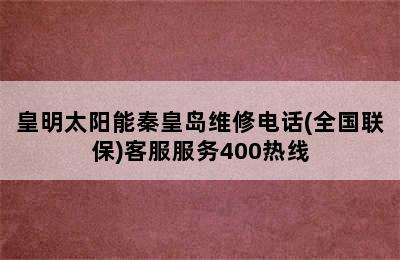 皇明太阳能秦皇岛维修电话(全国联保)客服服务400热线