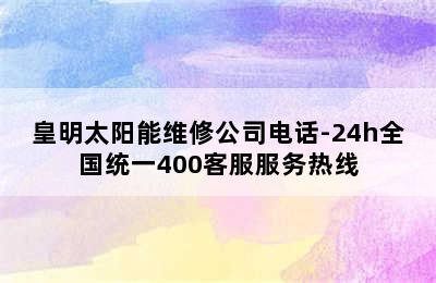 皇明太阳能维修公司电话-24h全国统一400客服服务热线