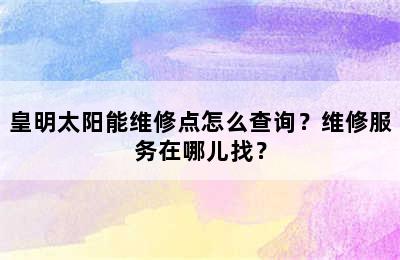 皇明太阳能维修点怎么查询？维修服务在哪儿找？