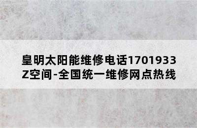 皇明太阳能维修电话1701933Z空间-全国统一维修网点热线