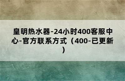 皇明热水器-24小时400客服中心-官方联系方式（400-已更新）